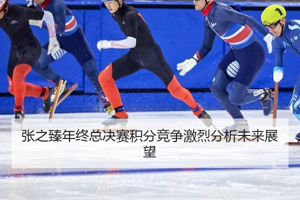 张之臻年终总决赛积分竞争激烈分析未来展望
